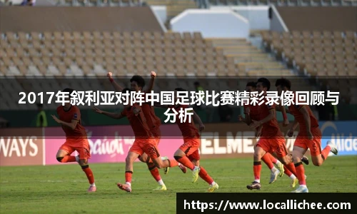 2017年叙利亚对阵中国足球比赛精彩录像回顾与分析