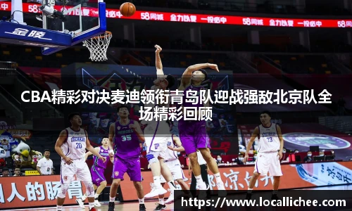 CBA精彩对决麦迪领衔青岛队迎战强敌北京队全场精彩回顾
