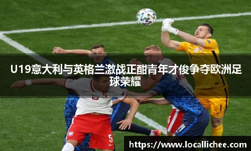 U19意大利与英格兰激战正酣青年才俊争夺欧洲足球荣耀