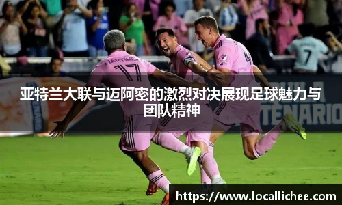 亚特兰大联与迈阿密的激烈对决展现足球魅力与团队精神