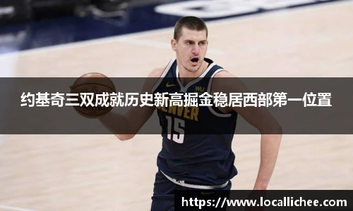 约基奇三双成就历史新高掘金稳居西部第一位置